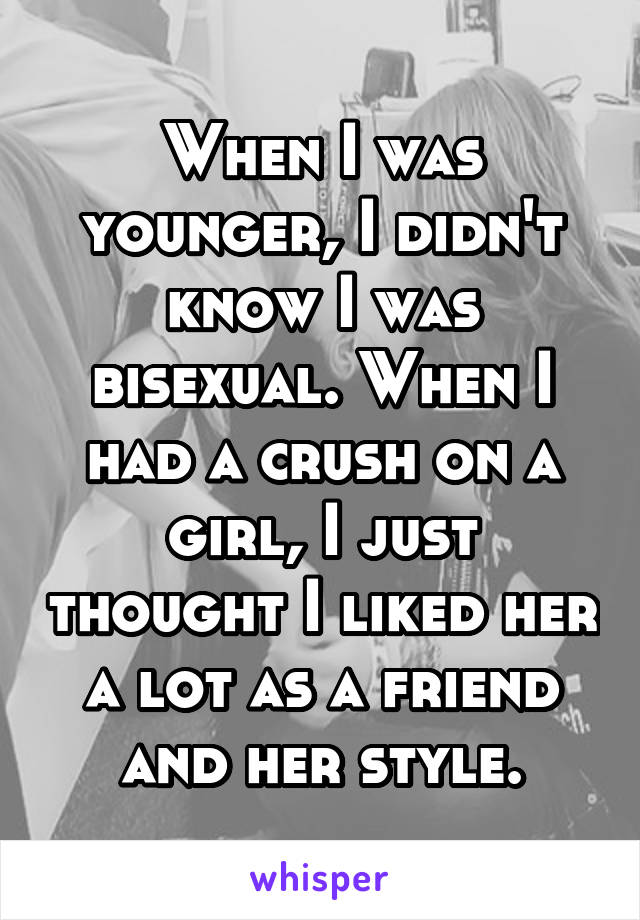 When I was younger, I didn't know I was bisexual. When I had a crush on a girl, I just thought I liked her a lot as a friend and her style.