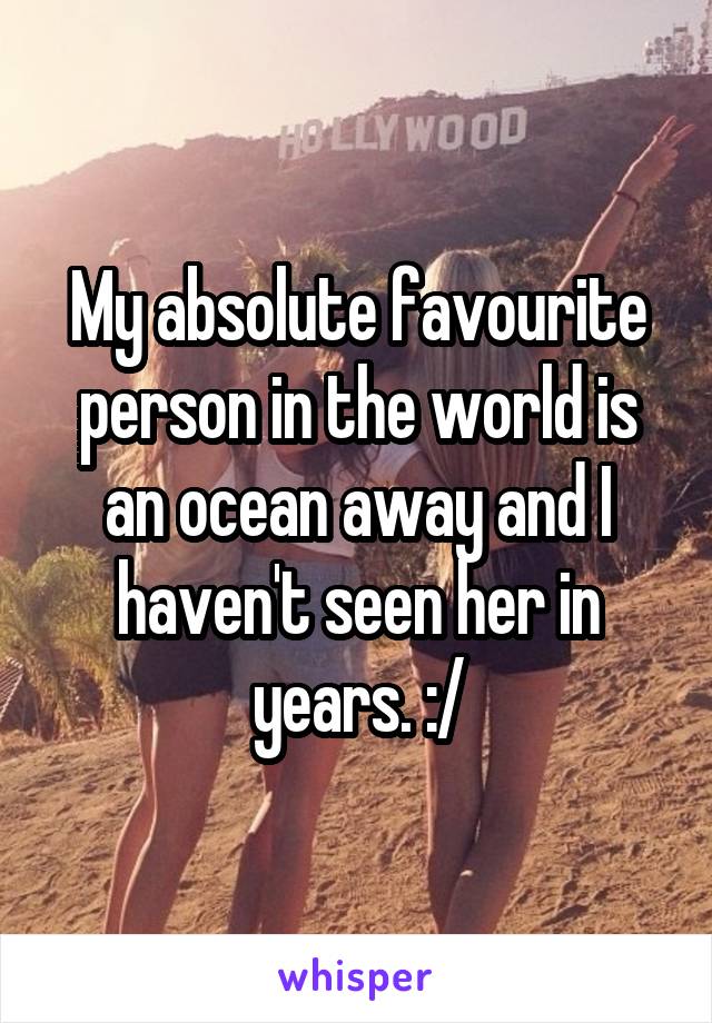 My absolute favourite person in the world is an ocean away and I haven't seen her in years. :/