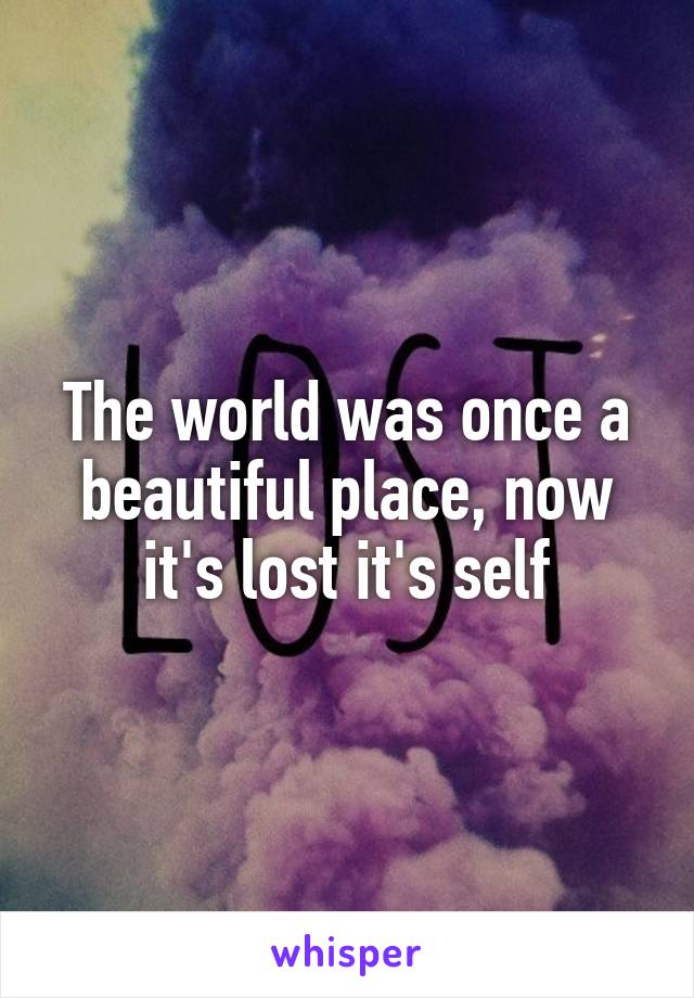 The world was once a beautiful place, now it's lost it's self