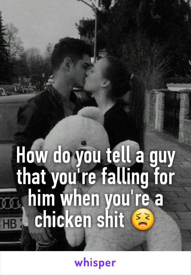 How do you tell a guy that you're falling for him when you're a chicken shit 😣
