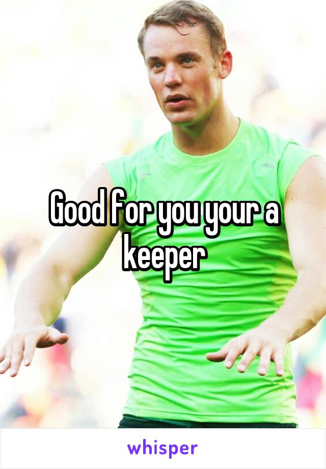 Good for you your a keeper