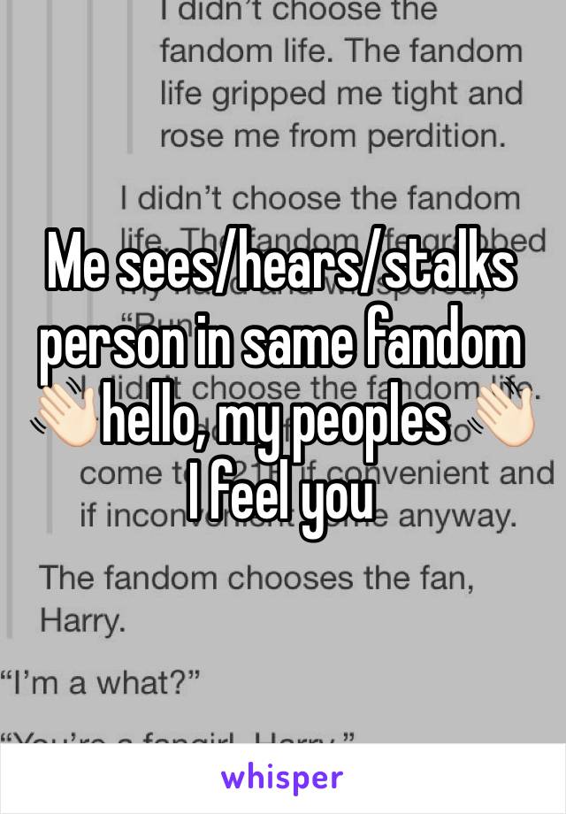 Me sees/hears/stalks person in same fandom
👋🏻hello, my peoples 👋🏻
I feel you 
