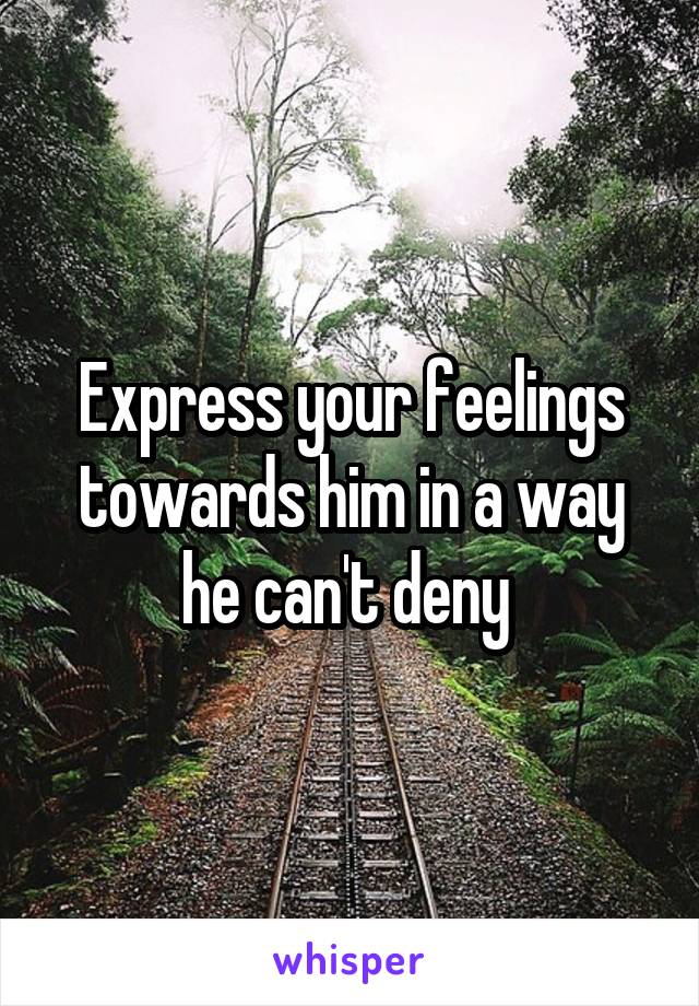 Express your feelings towards him in a way he can't deny 