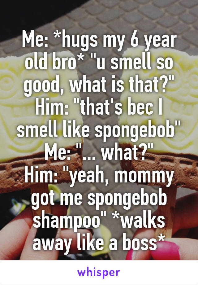 Me: *hugs my 6 year old bro* "u smell so good, what is that?"
Him: "that's bec I smell like spongebob"
Me: "... what?"
Him: "yeah, mommy got me spongebob shampoo" *walks away like a boss*