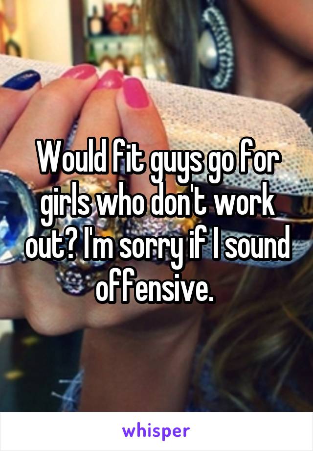 Would fit guys go for girls who don't work out? I'm sorry if I sound offensive. 