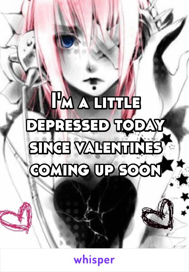 I'm a little depressed today since valentines coming up soon
