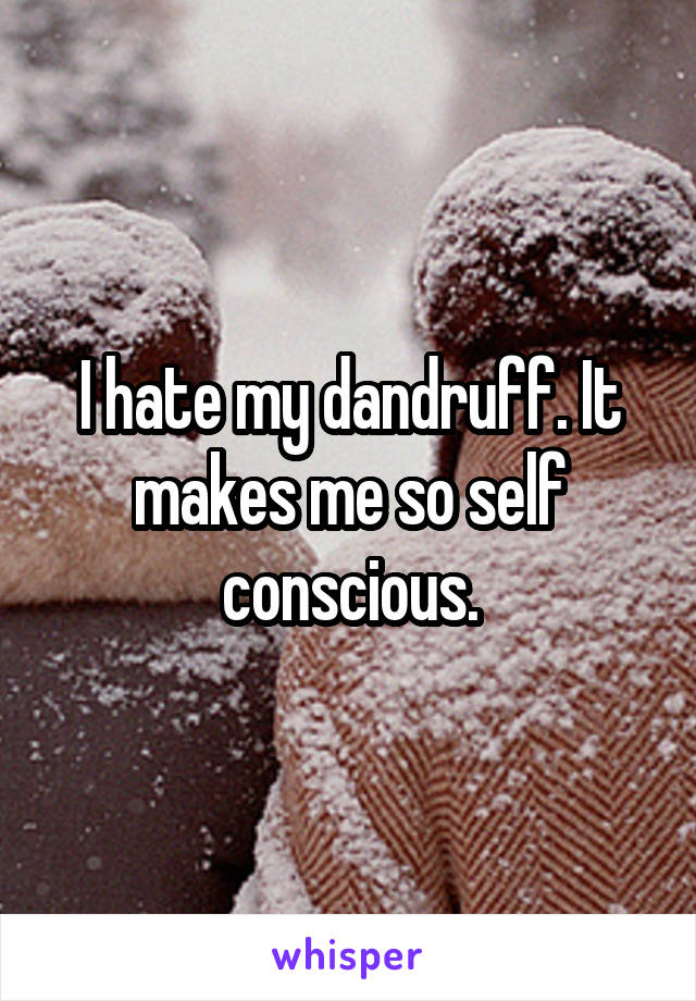 I hate my dandruff. It makes me so self conscious.