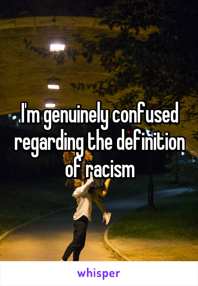 I'm genuinely confused regarding the definition of racism