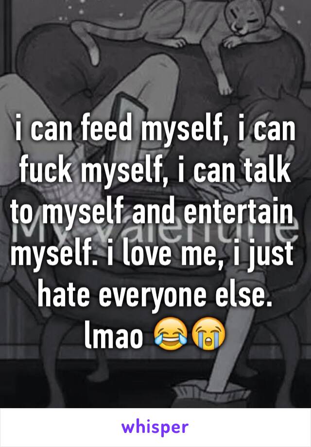 i can feed myself, i can fuck myself, i can talk to myself and entertain myself. i love me, i just hate everyone else. lmao 😂😭
