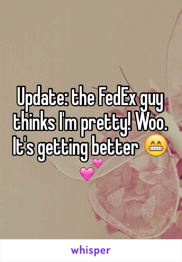Update: the FedEx guy thinks I'm pretty! Woo. It's getting better 😁💕 