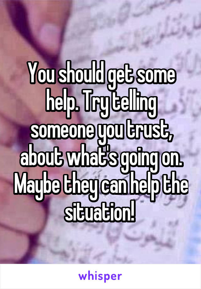 You should get some help. Try telling someone you trust, about what's going on. Maybe they can help the situation! 