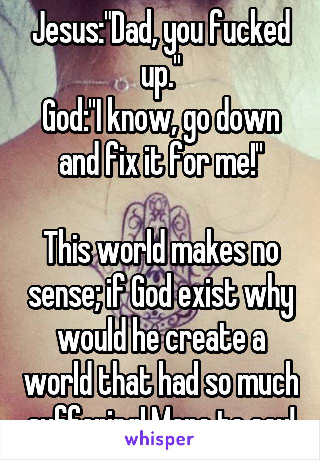 Jesus:"Dad, you fucked up."
God:"I know, go down and fix it for me!"

This world makes no sense; if God exist why would he create a world that had so much suffering! More to say!