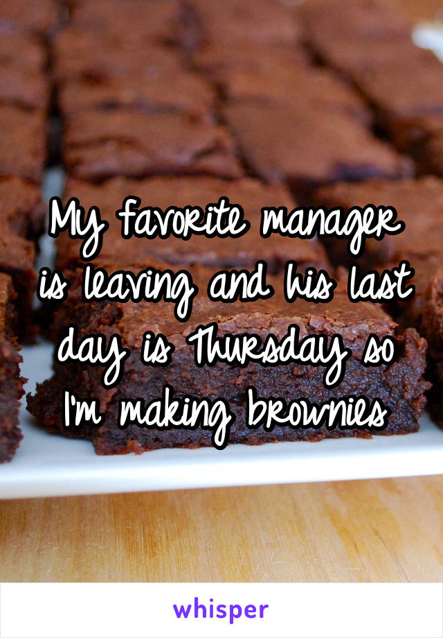 My favorite manager is leaving and his last day is Thursday so I'm making brownies