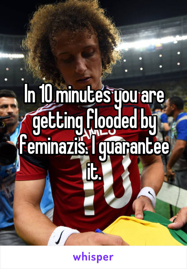 In 10 minutes you are getting flooded by feminazis. I guarantee it.
