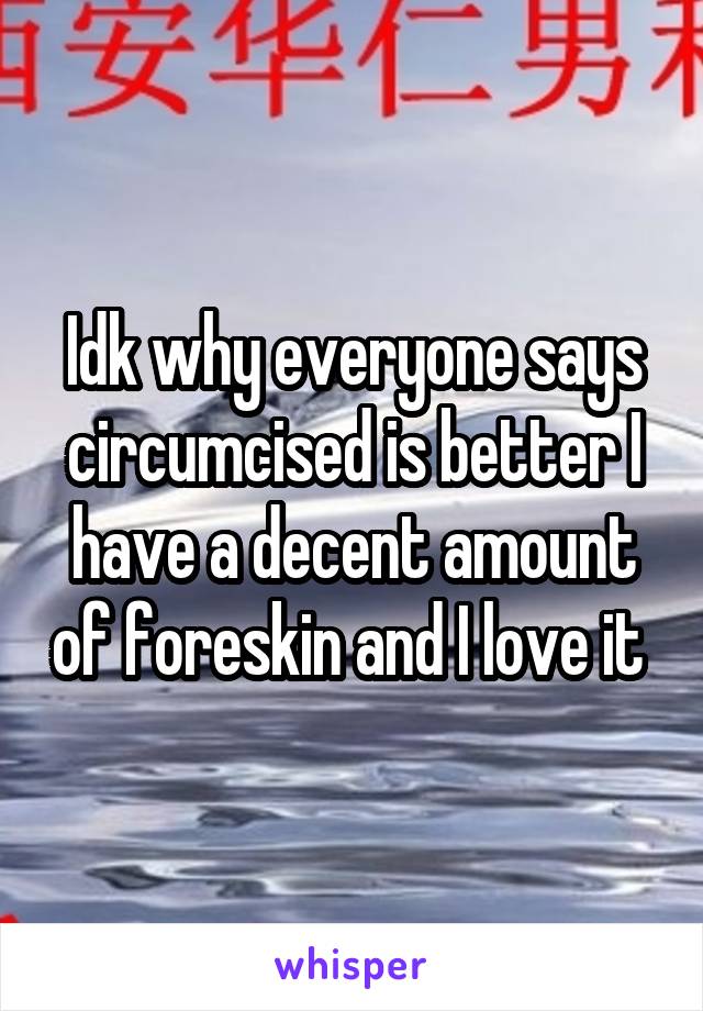 Idk why everyone says circumcised is better I have a decent amount of foreskin and I love it 