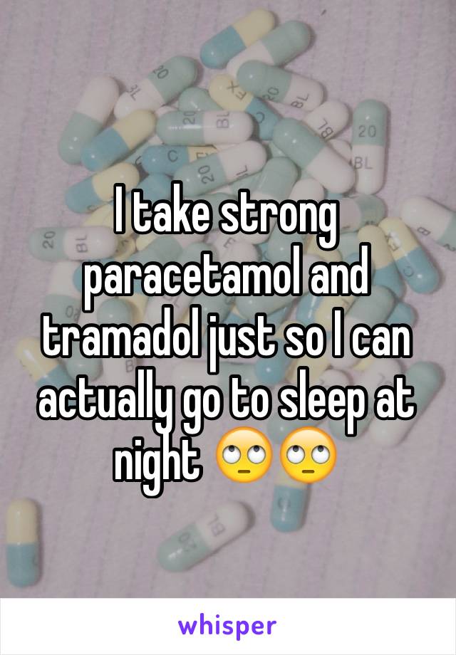 I take strong paracetamol and tramadol just so I can actually go to sleep at night 🙄🙄