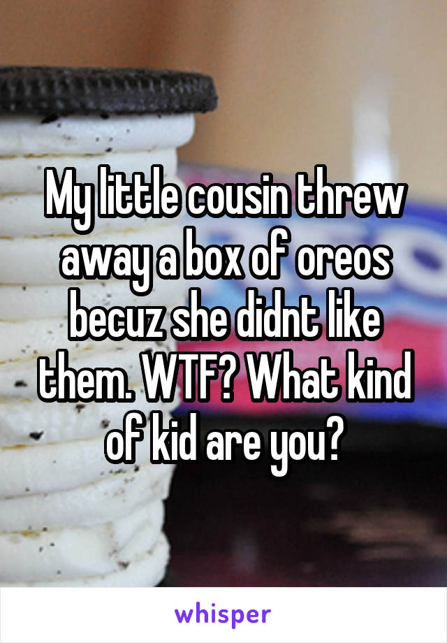 My little cousin threw away a box of oreos becuz she didnt like them. WTF? What kind of kid are you?