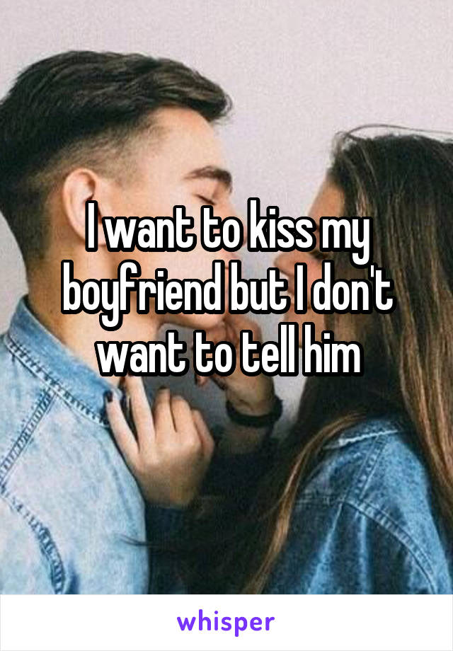 I want to kiss my boyfriend but I don't want to tell him
