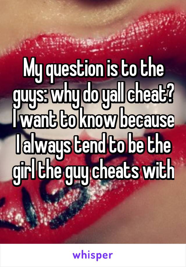 My question is to the guys: why do yall cheat? I want to know because I always tend to be the girl the guy cheats with 