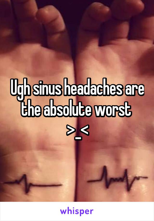 Ugh sinus headaches are the absolute worst 
>_<