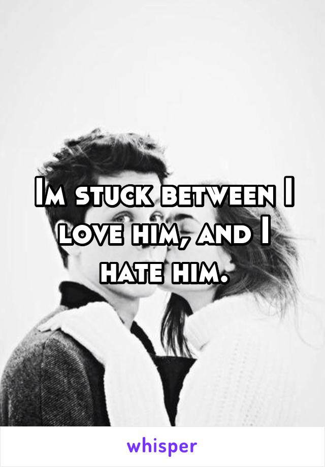 Im stuck between I love him, and I hate him.