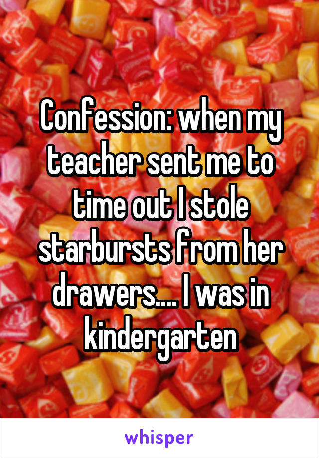 Confession: when my teacher sent me to time out I stole starbursts from her drawers.... I was in kindergarten