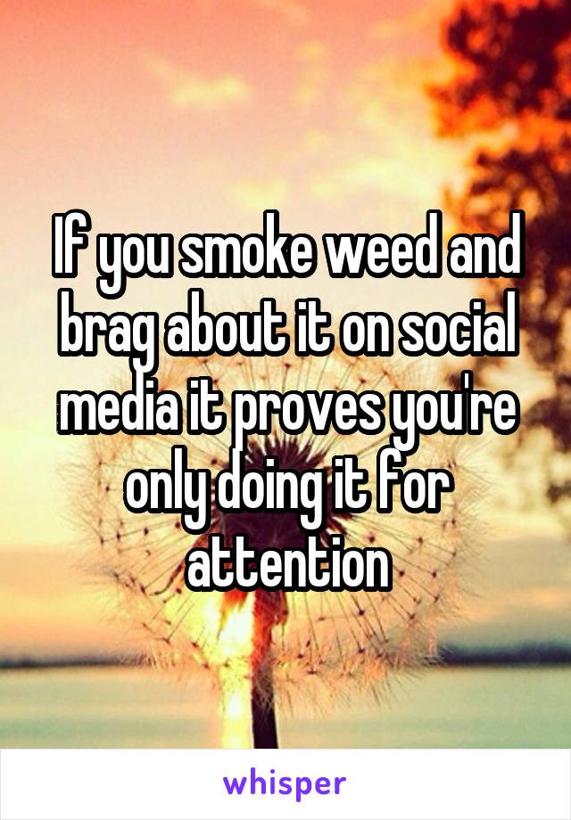 If you smoke weed and brag about it on social media it proves you're only doing it for attention