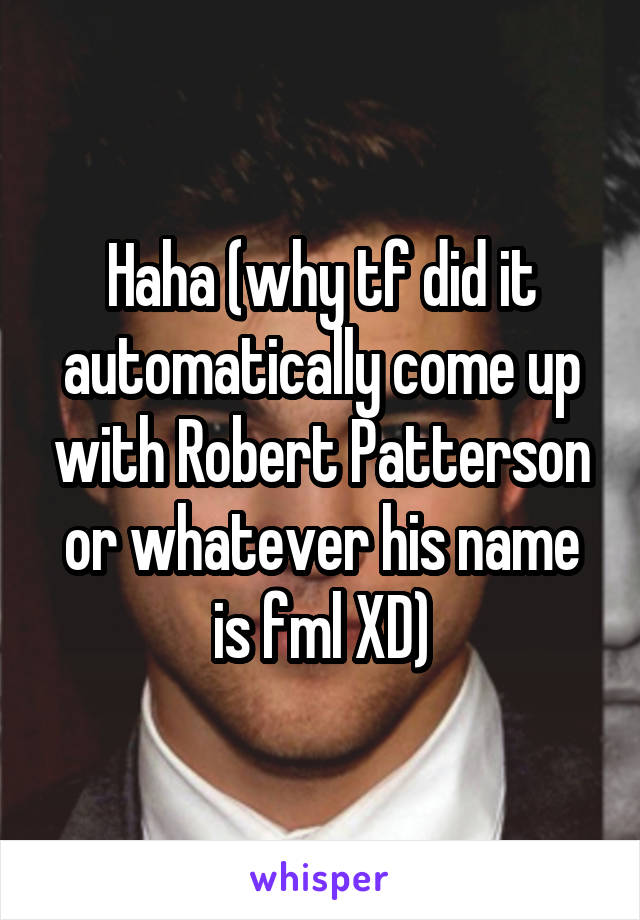 Haha (why tf did it automatically come up with Robert Patterson or whatever his name is fml XD)