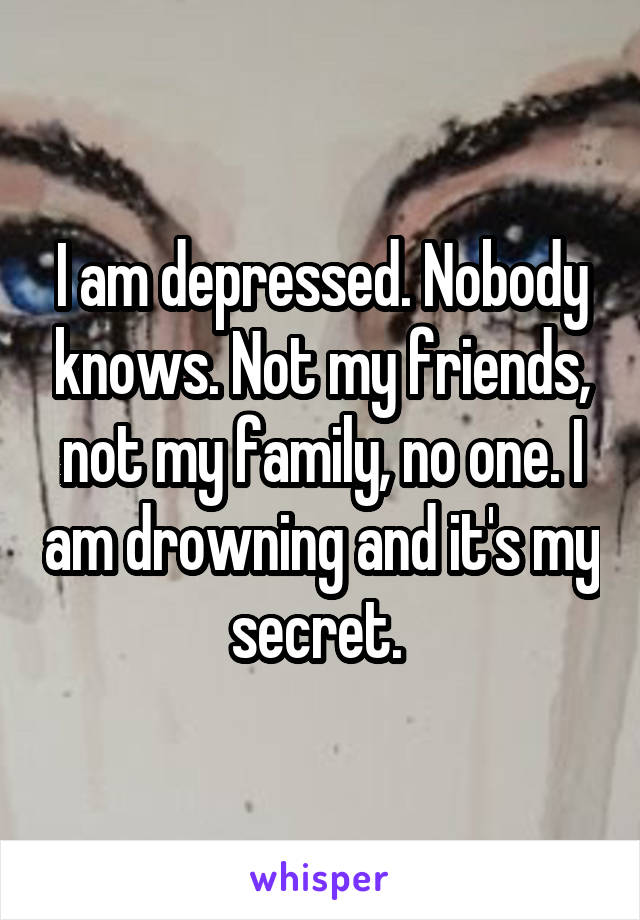 I am depressed. Nobody knows. Not my friends, not my family, no one. I am drowning and it's my secret. 