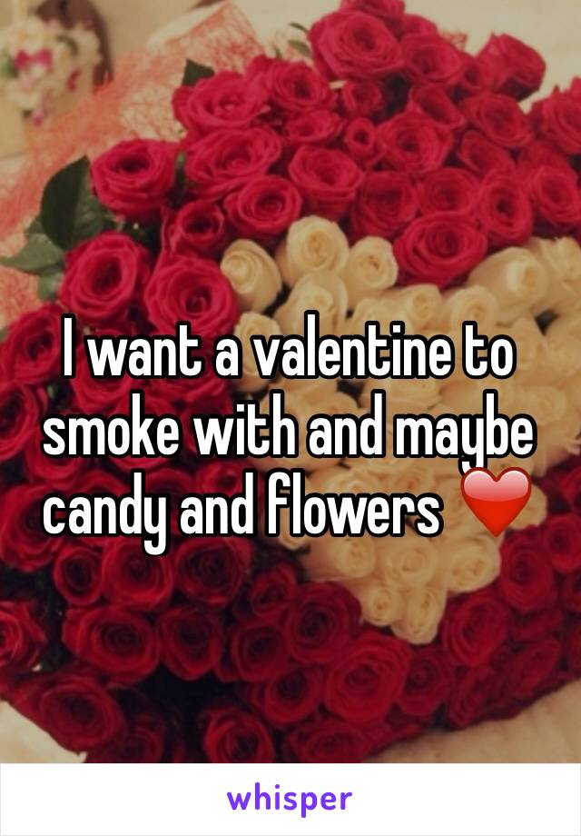 I want a valentine to smoke with and maybe candy and flowers ❤️