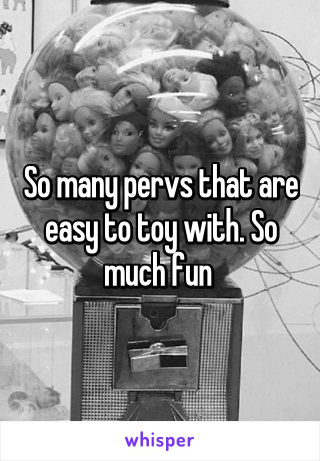 So many pervs that are easy to toy with. So much fun 