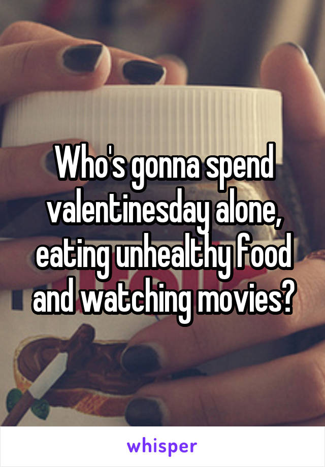 Who's gonna spend valentinesday alone, eating unhealthy food and watching movies?