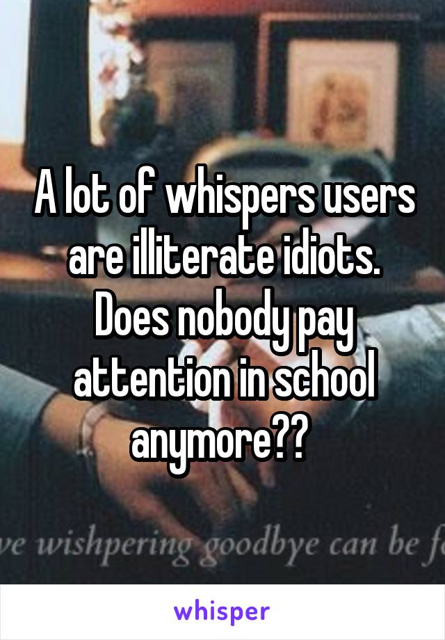 A lot of whispers users are illiterate idiots. Does nobody pay attention in school anymore?? 