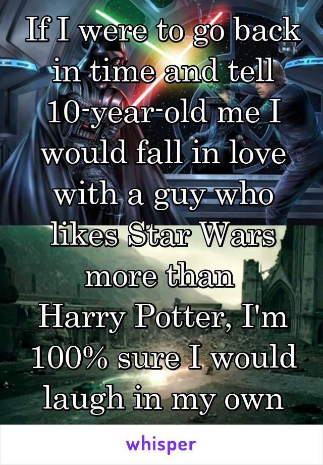 If I were to go back in time and tell 10-year-old me I would fall in love with a guy who likes Star Wars more than 
Harry Potter, I'm 100% sure I would laugh in my own face