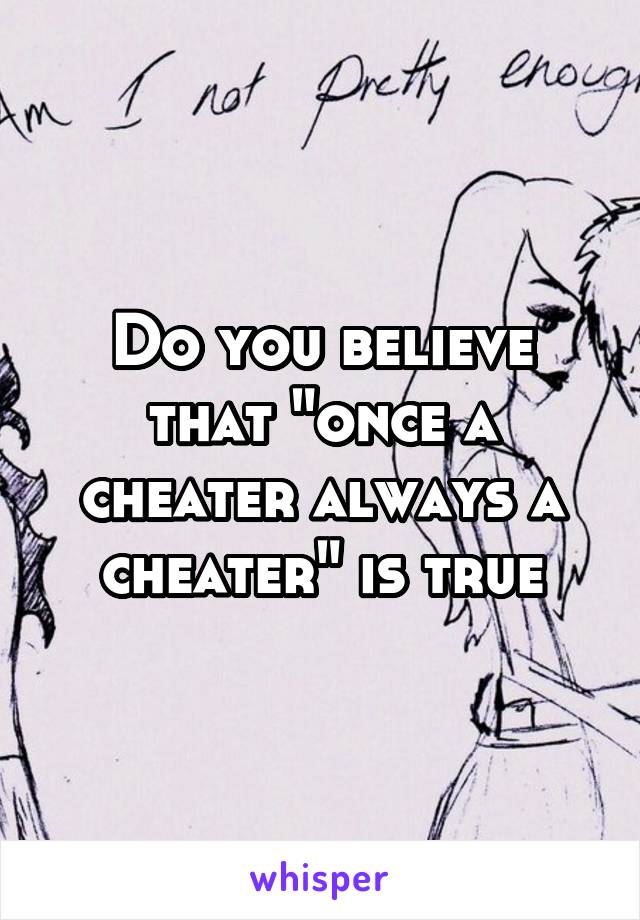 Do you believe that "once a cheater always a cheater" is true