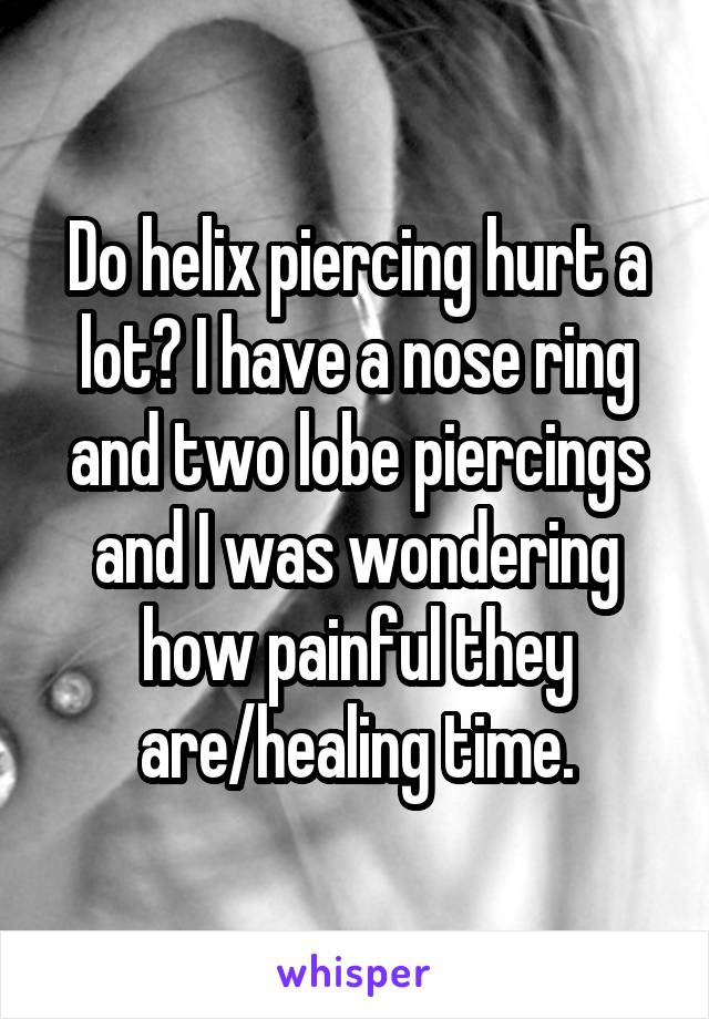 Do helix piercing hurt a lot? I have a nose ring and two lobe piercings and I was wondering how painful they are/healing time.