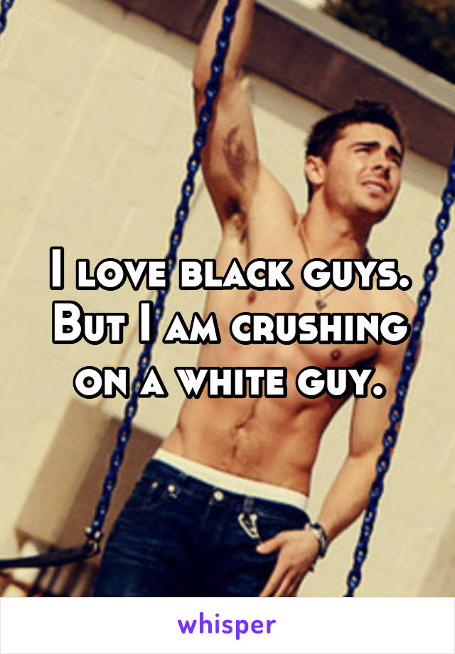I love black guys. But I am crushing on a white guy.