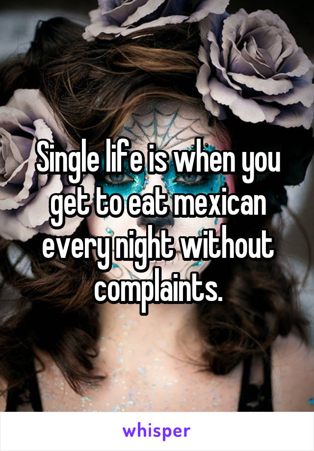 Single life is when you get to eat mexican every night without complaints.