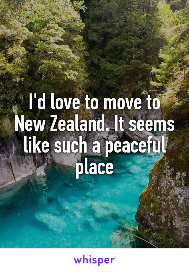 I'd love to move to New Zealand. It seems like such a peaceful place
