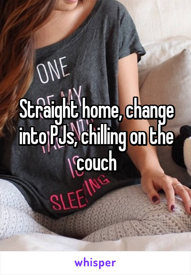 Straight home, change into PJs, chilling on the couch