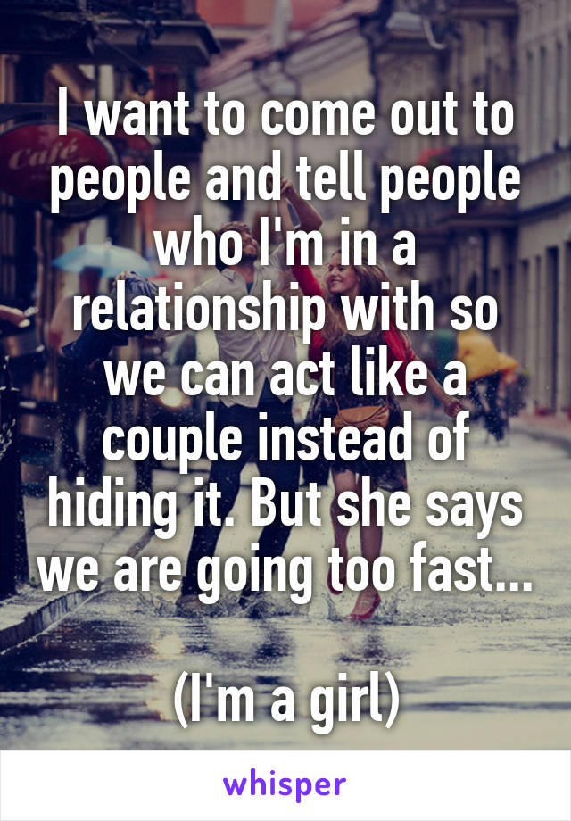 I want to come out to people and tell people who I'm in a relationship with so we can act like a couple instead of hiding it. But she says we are going too fast...

(I'm a girl)