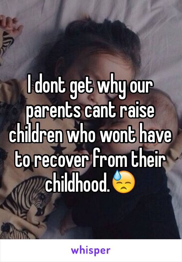 I dont get why our parents cant raise children who wont have to recover from their childhood.😓