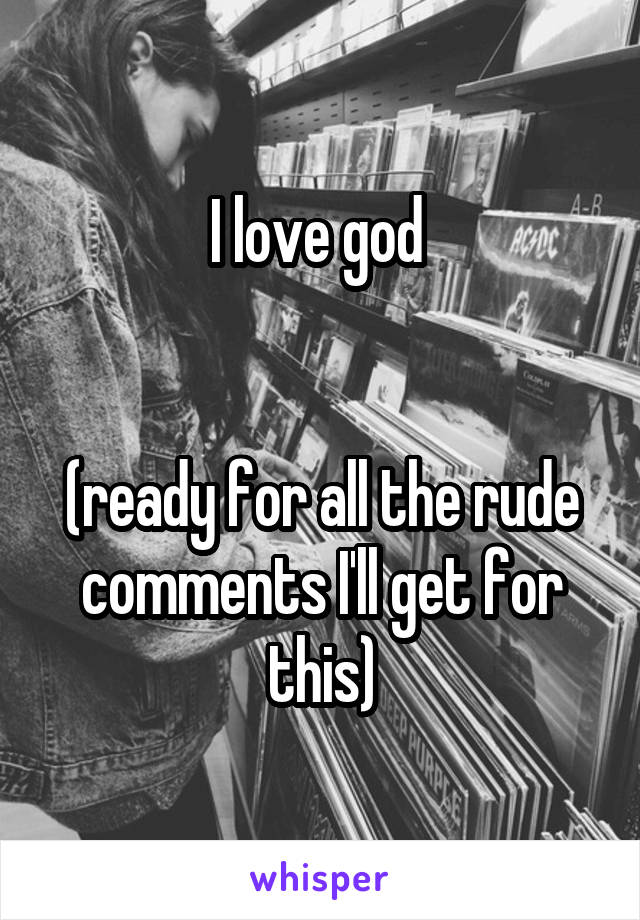 I love god 


(ready for all the rude comments I'll get for this)
