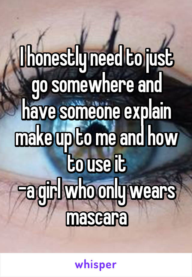 I honestly need to just go somewhere and have someone explain make up to me and how to use it
-a girl who only wears mascara