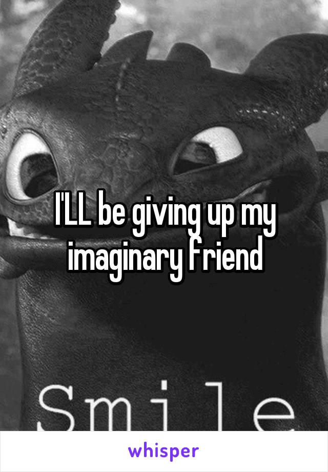 I'LL be giving up my imaginary friend