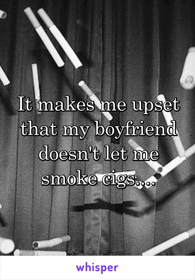 It makes me upset that my boyfriend doesn't let me smoke cigs....