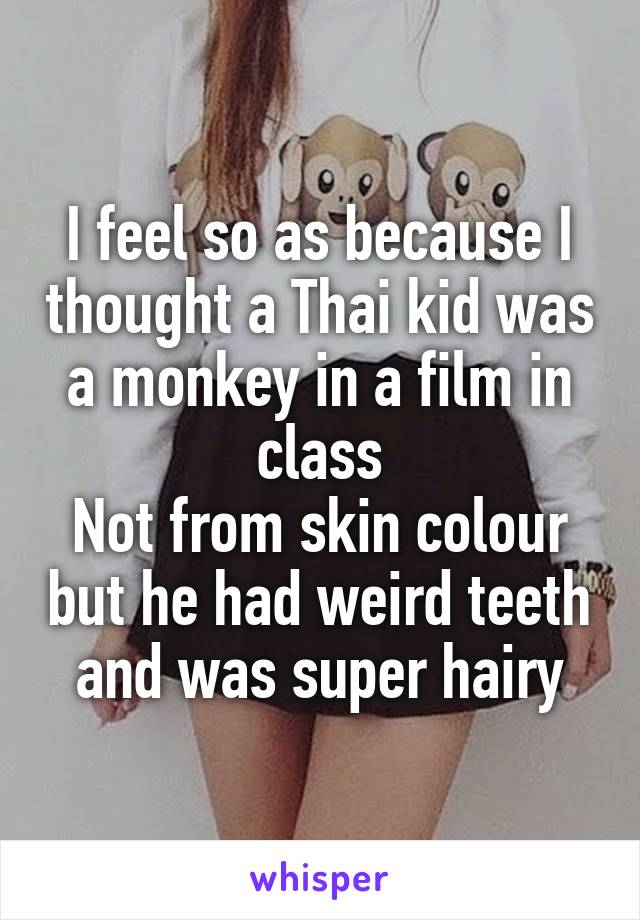 I feel so as because I thought a Thai kid was a monkey in a film in class
Not from skin colour but he had weird teeth and was super hairy