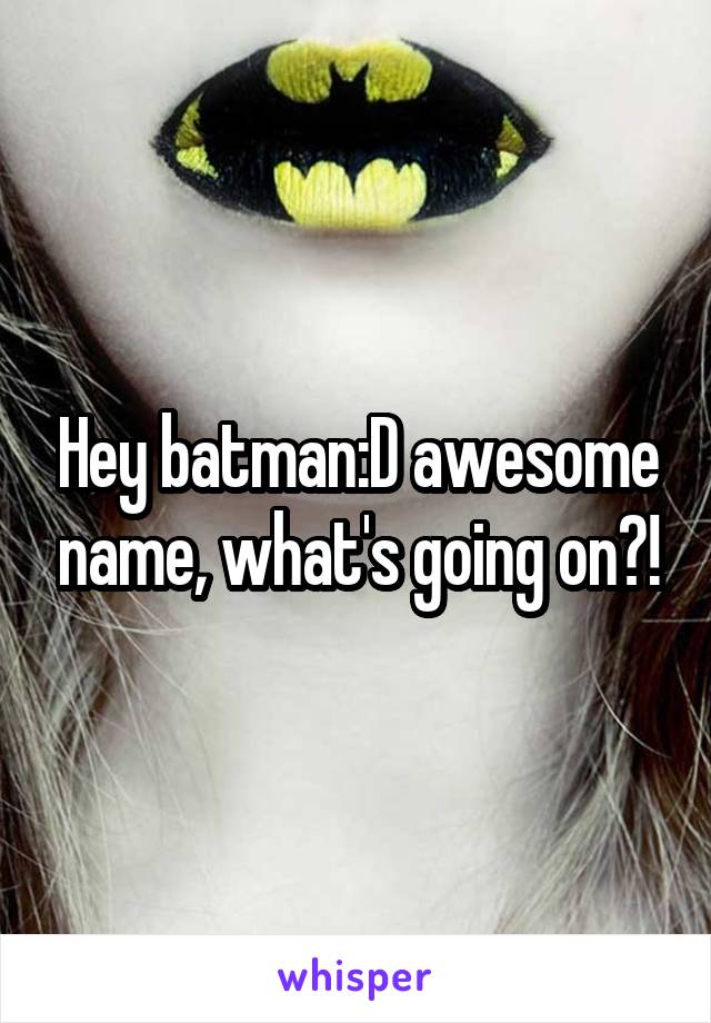 Hey batman:D awesome name, what's going on?!