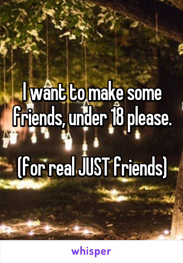 I want to make some friends, under 18 please.

(for real JUST friends)