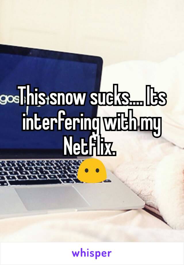 This snow sucks.... Its interfering with my Netflix. 
😶